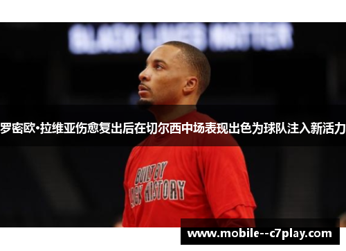 罗密欧·拉维亚伤愈复出后在切尔西中场表现出色为球队注入新活力