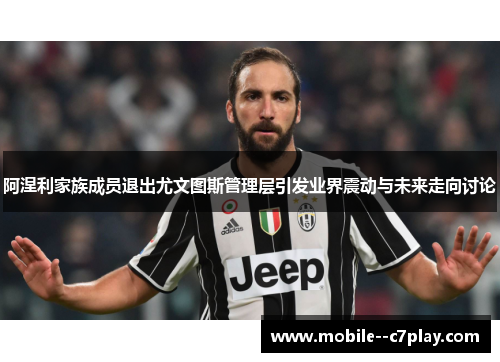 阿涅利家族成员退出尤文图斯管理层引发业界震动与未来走向讨论