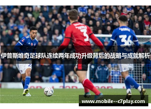 伊普斯维奇足球队连续两年成功升级背后的战略与成就解析